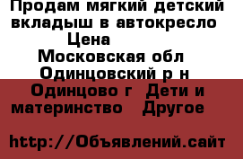 Продам мягкий детский вкладыш в автокресло › Цена ­ 1 000 - Московская обл., Одинцовский р-н, Одинцово г. Дети и материнство » Другое   